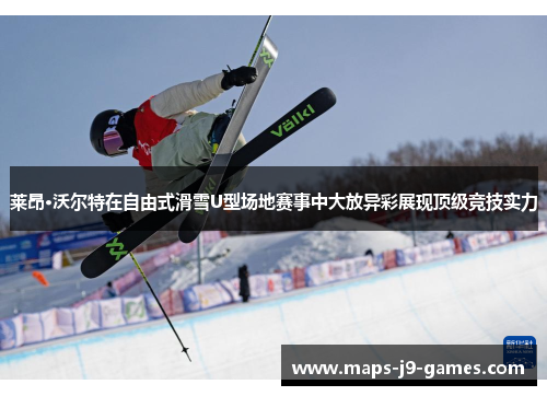莱昂·沃尔特在自由式滑雪U型场地赛事中大放异彩展现顶级竞技实力