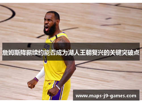 詹姆斯降薪续约能否成为湖人王朝复兴的关键突破点