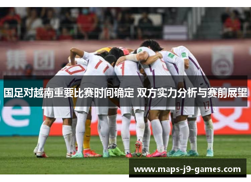 国足对越南重要比赛时间确定 双方实力分析与赛前展望