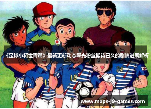 《足球小将世青篇》最新更新动态曝光粉丝期待已久的剧情进展解析