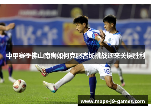 中甲赛季佛山南狮如何克服客场挑战迎来关键胜利