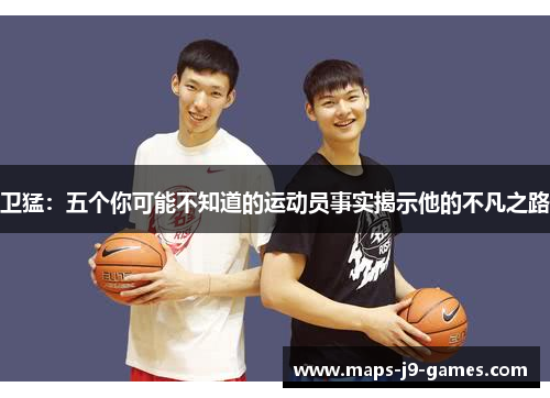 卫猛：五个你可能不知道的运动员事实揭示他的不凡之路