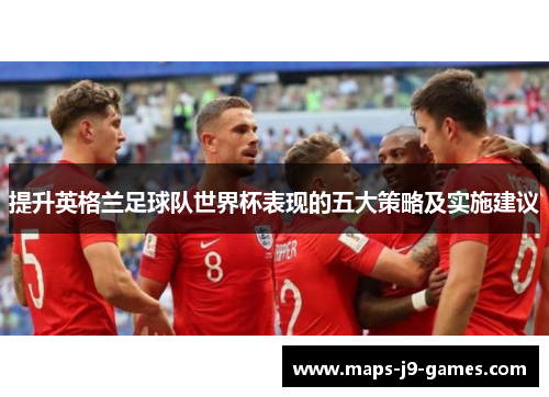 提升英格兰足球队世界杯表现的五大策略及实施建议