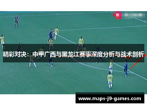 精彩对决：中甲广西与黑龙江赛事深度分析与战术剖析