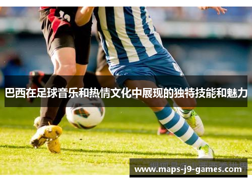 巴西在足球音乐和热情文化中展现的独特技能和魅力