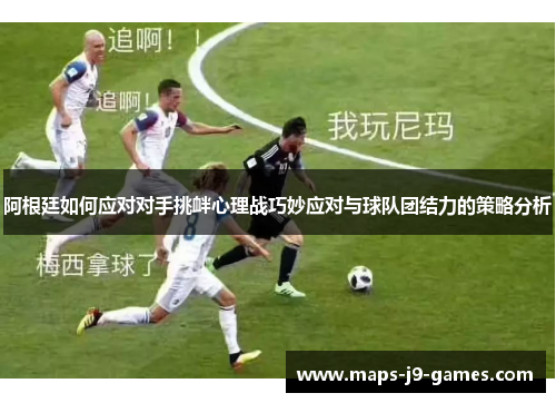 阿根廷如何应对对手挑衅心理战巧妙应对与球队团结力的策略分析