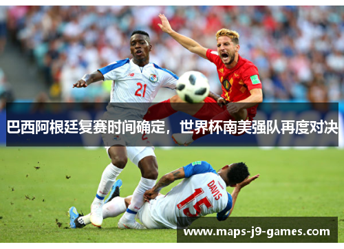 巴西阿根廷复赛时间确定，世界杯南美强队再度对决