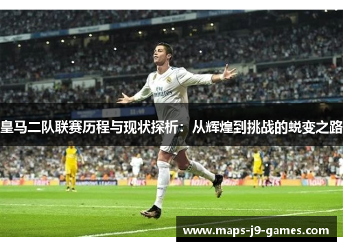 皇马二队联赛历程与现状探析：从辉煌到挑战的蜕变之路