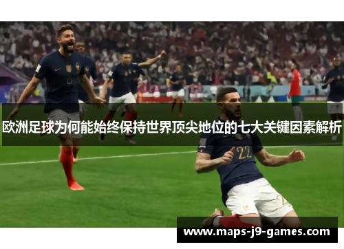 欧洲足球为何能始终保持世界顶尖地位的七大关键因素解析