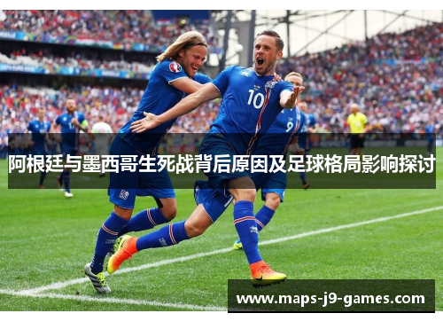 阿根廷与墨西哥生死战背后原因及足球格局影响探讨