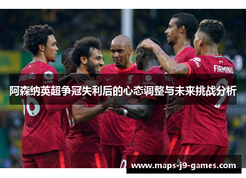 阿森纳英超争冠失利后的心态调整与未来挑战分析