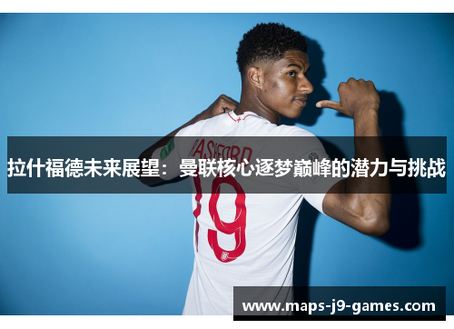 拉什福德未来展望：曼联核心逐梦巅峰的潜力与挑战