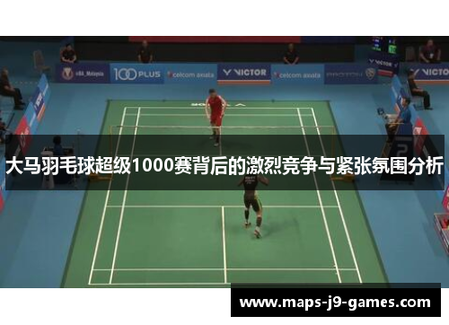 大马羽毛球超级1000赛背后的激烈竞争与紧张氛围分析