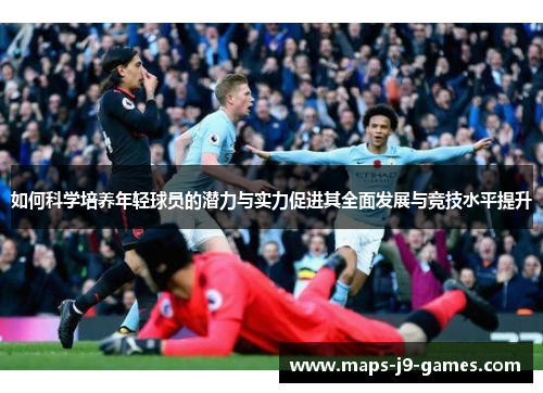 如何科学培养年轻球员的潜力与实力促进其全面发展与竞技水平提升 如何科学培养年轻球员的潜力与实力促进其全面发展与竞技水平提升