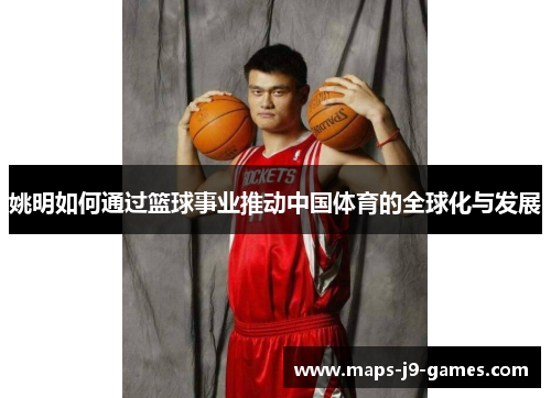 姚明如何通过篮球事业推动中国体育的全球化与发展 姚明如何通过篮球事业推动中国体育的全球化与发展