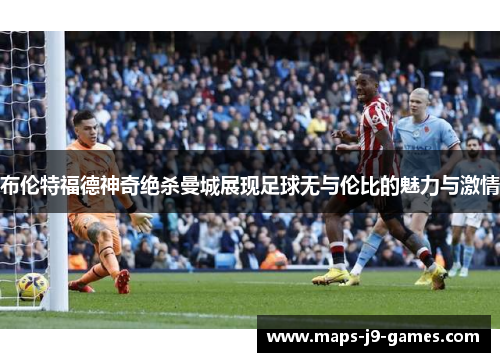 布伦特福德神奇绝杀曼城展现足球无与伦比的魅力与激情