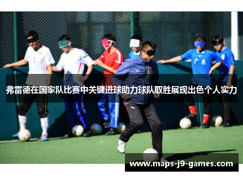 弗雷德在国家队比赛中关键进球助力球队取胜展现出色个人实力