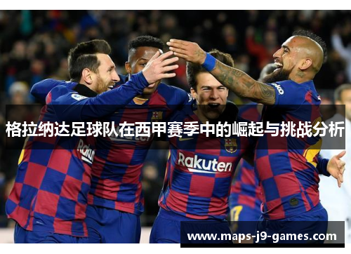 格拉纳达足球队在西甲赛季中的崛起与挑战分析 格拉纳达足球队在西甲赛季中的崛起与挑战分析