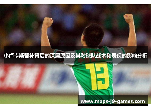 小卢卡斯替补背后的深层原因及其对球队战术和表现的影响分析 小卢卡斯替补背后的深层原因及其对球队战术和表现的影响分析