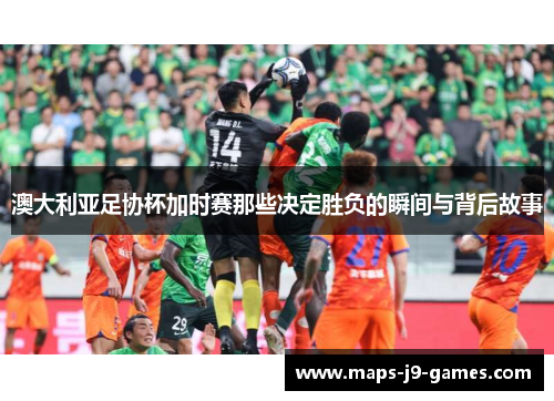 澳大利亚足协杯加时赛那些决定胜负的瞬间与背后故事 澳大利亚足协杯加时赛那些决定胜负的瞬间与背后故事