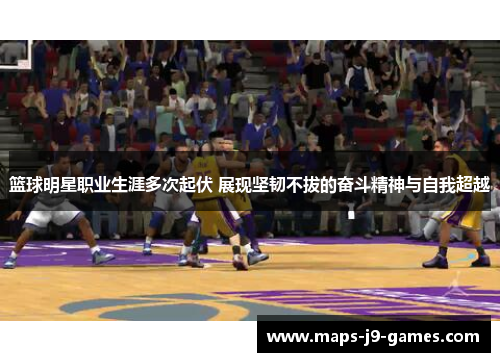 篮球明星职业生涯多次起伏 展现坚韧不拔的奋斗精神与自我超越 篮球明星职业生涯多次起伏 展现坚韧不拔的奋斗精神与自我超越