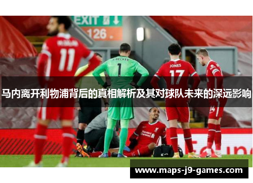 马内离开利物浦背后的真相解析及其对球队未来的深远影响 马内离开利物浦背后的真相解析及其对球队未来的深远影响