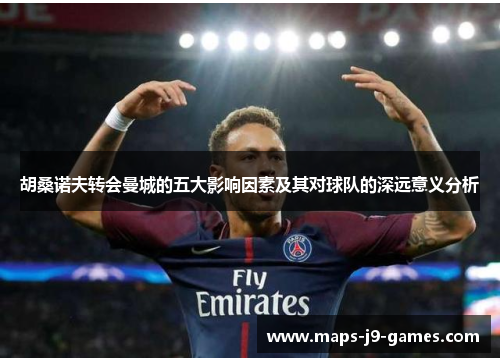 胡桑诺夫转会曼城的五大影响因素及其对球队的深远意义分析 胡桑诺夫转会曼城的五大影响因素及其对球队的深远意义分析