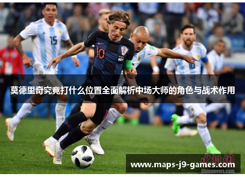 莫德里奇究竟打什么位置全面解析中场大师的角色与战术作用 莫德里奇究竟打什么位置全面解析中场大师的角色与战术作用