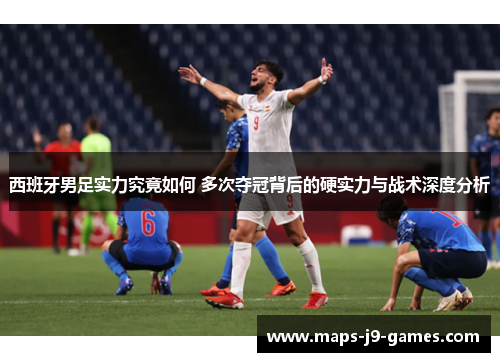 西班牙男足实力究竟如何 多次夺冠背后的硬实力与战术深度分析 西班牙男足实力究竟如何 多次夺冠背后的硬实力与战术深度分析