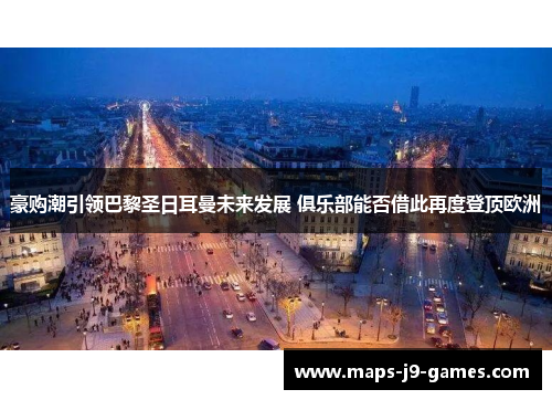 豪购潮引领巴黎圣日耳曼未来发展 俱乐部能否借此再度登顶欧洲 豪购潮引领巴黎圣日耳曼未来发展 俱乐部能否借此再度登顶欧洲