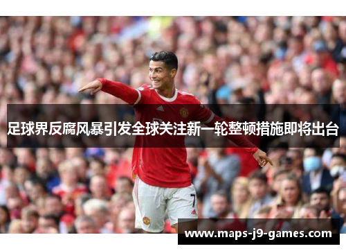 足球界反腐风暴引发全球关注新一轮整顿措施即将出台