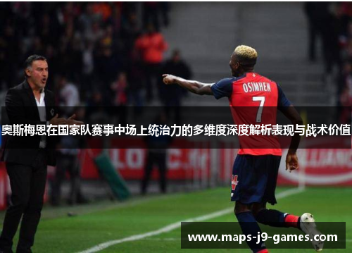 奥斯梅恩在国家队赛事中场上统治力的多维度深度解析表现与战术价值 奥斯梅恩在国家队赛事中场上统治力的多维度深度解析表现与战术价值