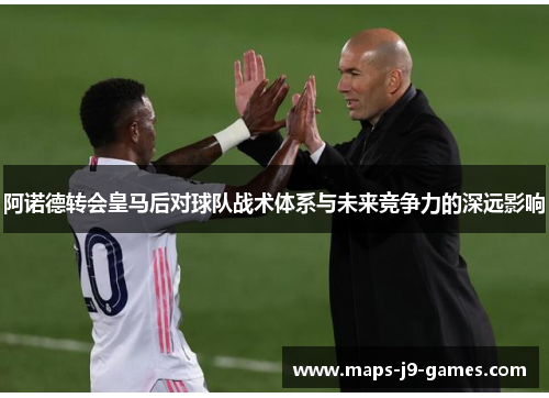 阿诺德转会皇马后对球队战术体系与未来竞争力的深远影响 阿诺德转会皇马后对球队战术体系与未来竞争力的深远影响