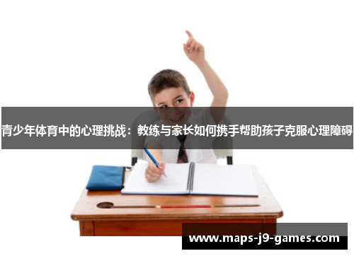 青少年体育中的心理挑战:教练与家长如何携手帮助孩子克服心理障碍 青少年体育中的心理挑战:教练与家长如何携手帮助孩子克服心理障碍