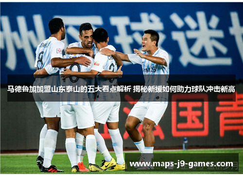 马德鲁加加盟山东泰山的五大看点解析 揭秘新援如何助力球队冲击新高 马德鲁加加盟山东泰山的五大看点解析 揭秘新援如何助力球队冲击新高