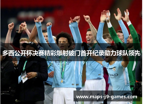 多西公开杯决赛精彩爆射破门首开纪录助力球队领先