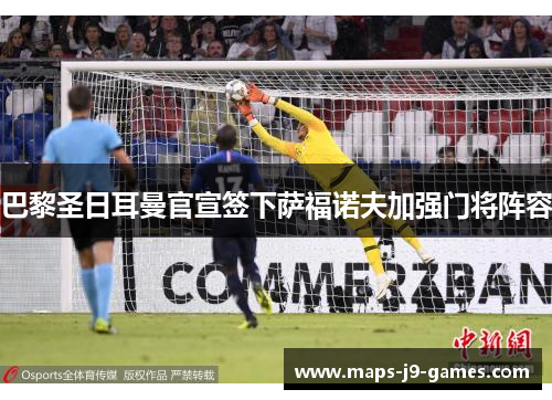 巴黎圣日耳曼官宣签下萨福诺夫加强门将阵容 巴黎圣日耳曼官宣签下萨福诺夫加强门将阵容