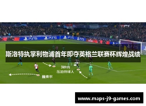 斯洛特执掌利物浦首年即夺英格兰联赛杯辉煌战绩