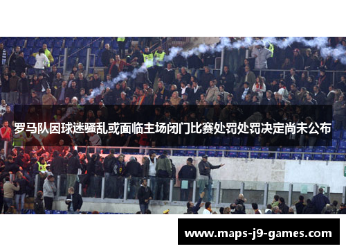 罗马队因球迷骚乱或面临主场闭门比赛处罚处罚决定尚未公布