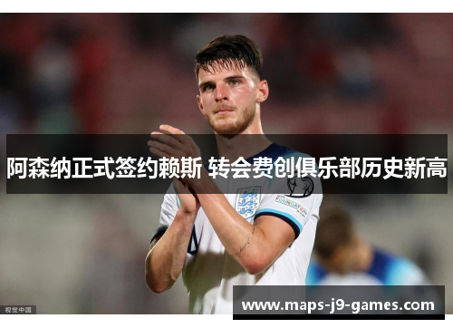 阿森纳正式签约赖斯 转会费创俱乐部历史新高