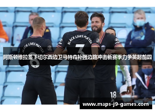 阿斯顿维拉签下切尔西边卫马特森补强边路冲击新赛季力争英超前四
