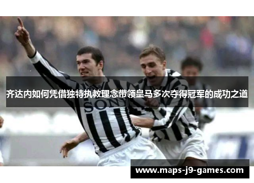 齐达内如何凭借独特执教理念带领皇马多次夺得冠军的成功之道