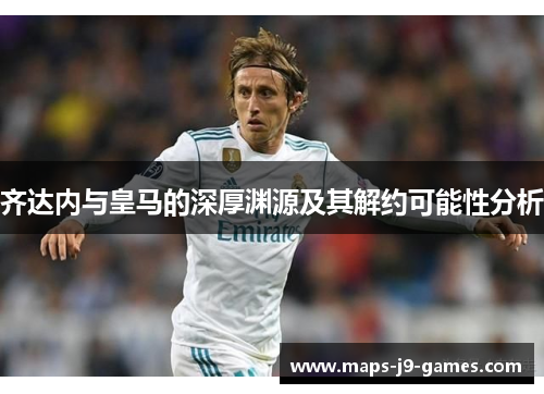 齐达内与皇马的深厚渊源及其解约可能性分析 齐达内与皇马的深厚渊源及其解约可能性分析